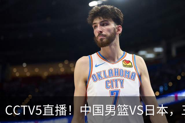 CCTV5直播！中国男篮VS日本，三将确定不打，胡明轩担大梁，郭士强下军令状